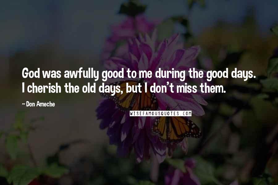 Don Ameche Quotes: God was awfully good to me during the good days. I cherish the old days, but I don't miss them.