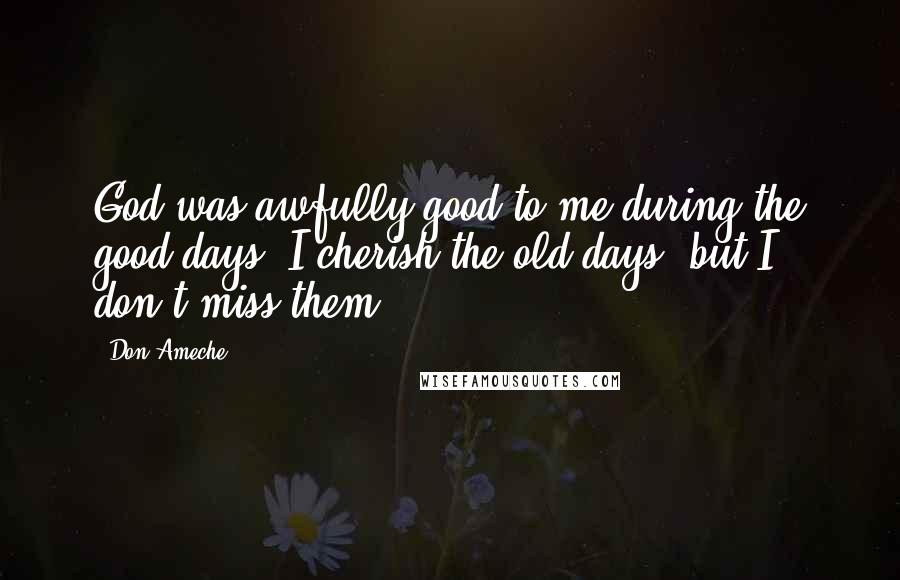 Don Ameche Quotes: God was awfully good to me during the good days. I cherish the old days, but I don't miss them.