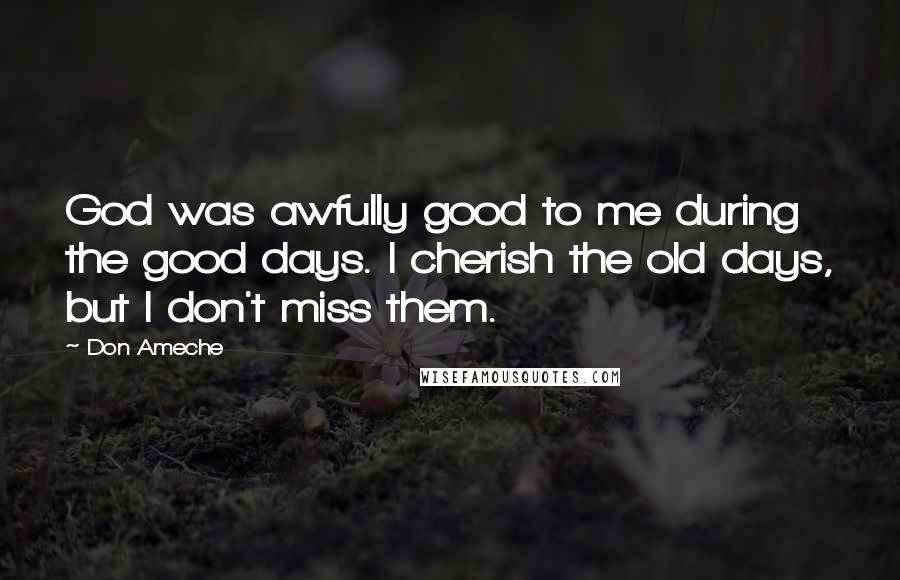 Don Ameche Quotes: God was awfully good to me during the good days. I cherish the old days, but I don't miss them.