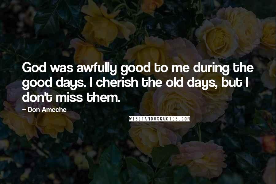 Don Ameche Quotes: God was awfully good to me during the good days. I cherish the old days, but I don't miss them.