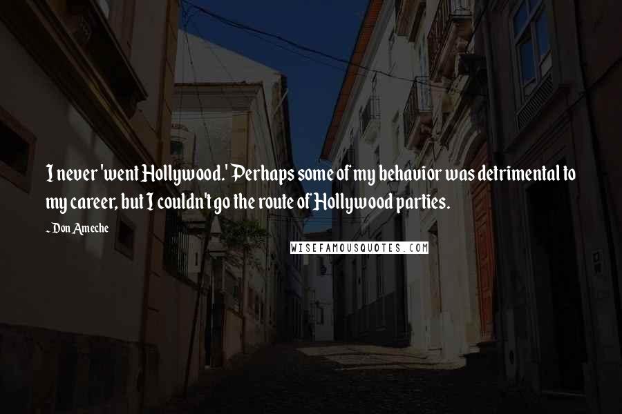 Don Ameche Quotes: I never 'went Hollywood.' Perhaps some of my behavior was detrimental to my career, but I couldn't go the route of Hollywood parties.