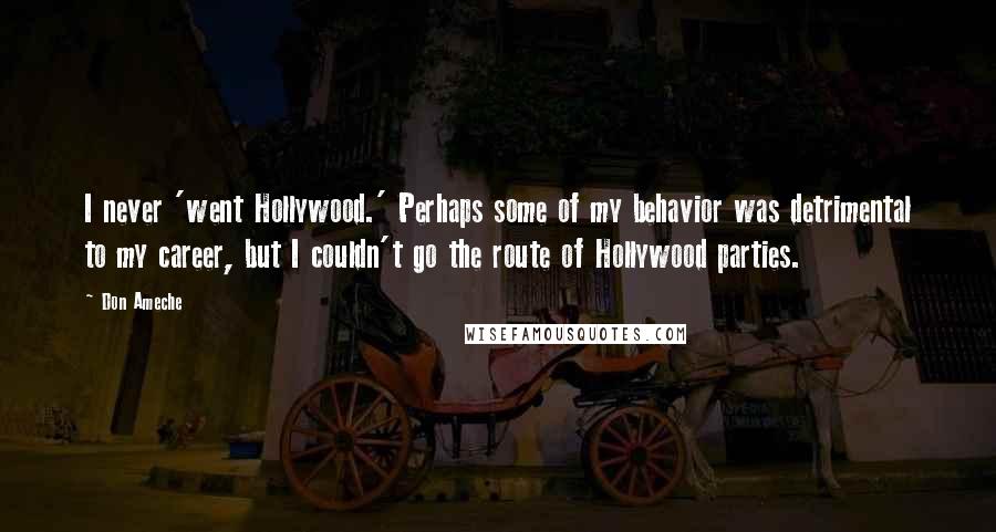 Don Ameche Quotes: I never 'went Hollywood.' Perhaps some of my behavior was detrimental to my career, but I couldn't go the route of Hollywood parties.