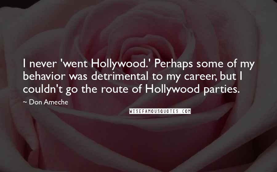 Don Ameche Quotes: I never 'went Hollywood.' Perhaps some of my behavior was detrimental to my career, but I couldn't go the route of Hollywood parties.