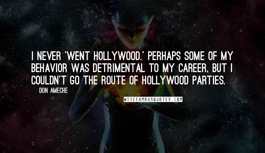 Don Ameche Quotes: I never 'went Hollywood.' Perhaps some of my behavior was detrimental to my career, but I couldn't go the route of Hollywood parties.