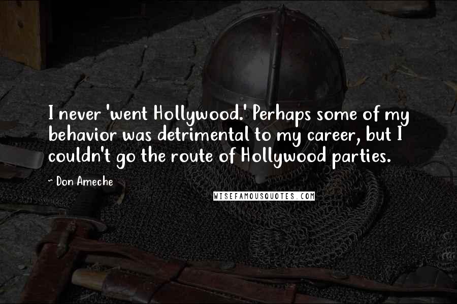 Don Ameche Quotes: I never 'went Hollywood.' Perhaps some of my behavior was detrimental to my career, but I couldn't go the route of Hollywood parties.