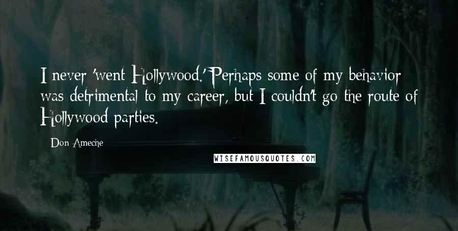 Don Ameche Quotes: I never 'went Hollywood.' Perhaps some of my behavior was detrimental to my career, but I couldn't go the route of Hollywood parties.
