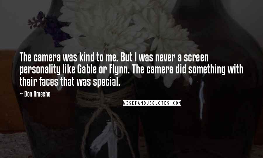 Don Ameche Quotes: The camera was kind to me. But I was never a screen personality like Gable or Flynn. The camera did something with their faces that was special.