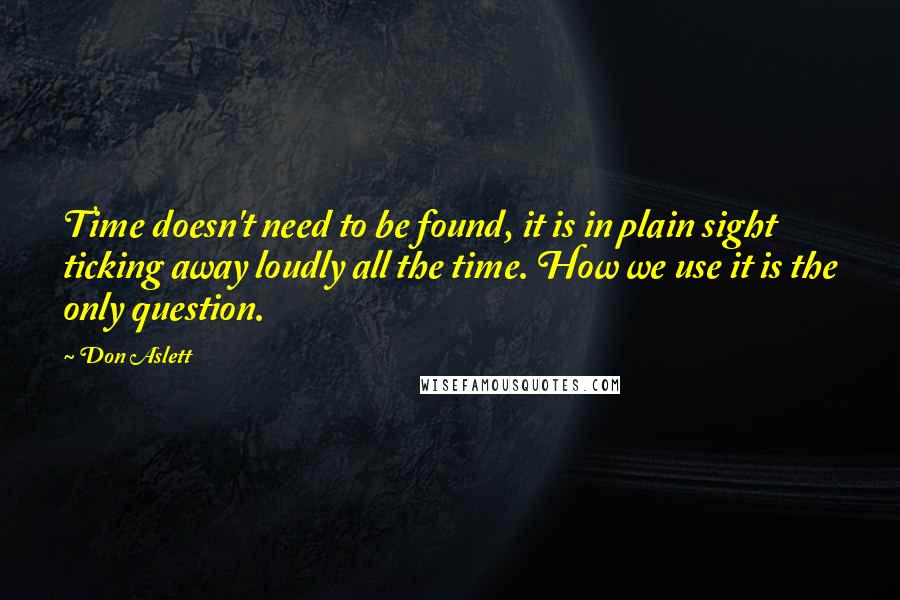 Don Aslett Quotes: Time doesn't need to be found, it is in plain sight ticking away loudly all the time. How we use it is the only question.