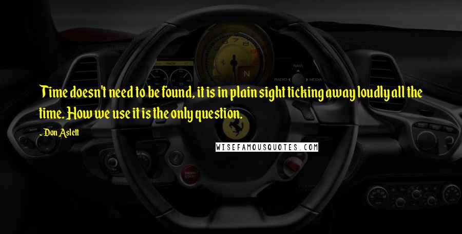 Don Aslett Quotes: Time doesn't need to be found, it is in plain sight ticking away loudly all the time. How we use it is the only question.