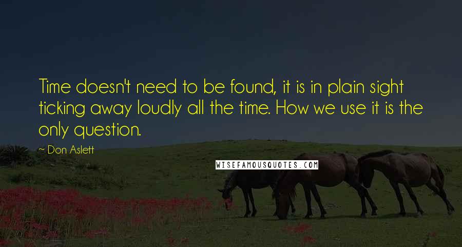 Don Aslett Quotes: Time doesn't need to be found, it is in plain sight ticking away loudly all the time. How we use it is the only question.