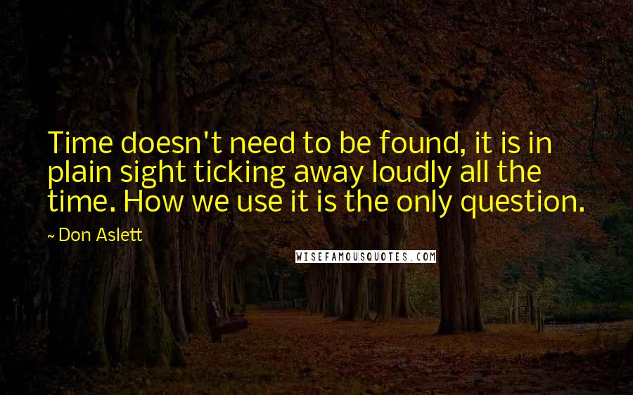 Don Aslett Quotes: Time doesn't need to be found, it is in plain sight ticking away loudly all the time. How we use it is the only question.