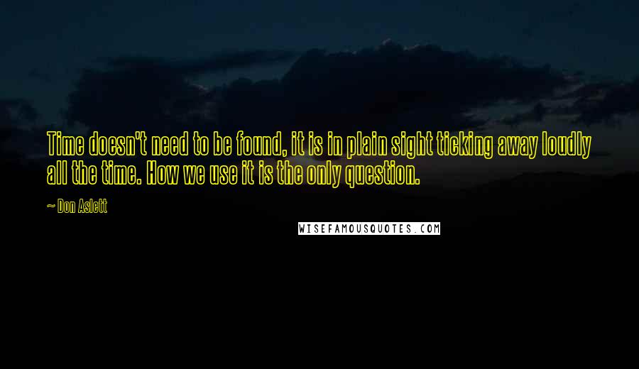 Don Aslett Quotes: Time doesn't need to be found, it is in plain sight ticking away loudly all the time. How we use it is the only question.