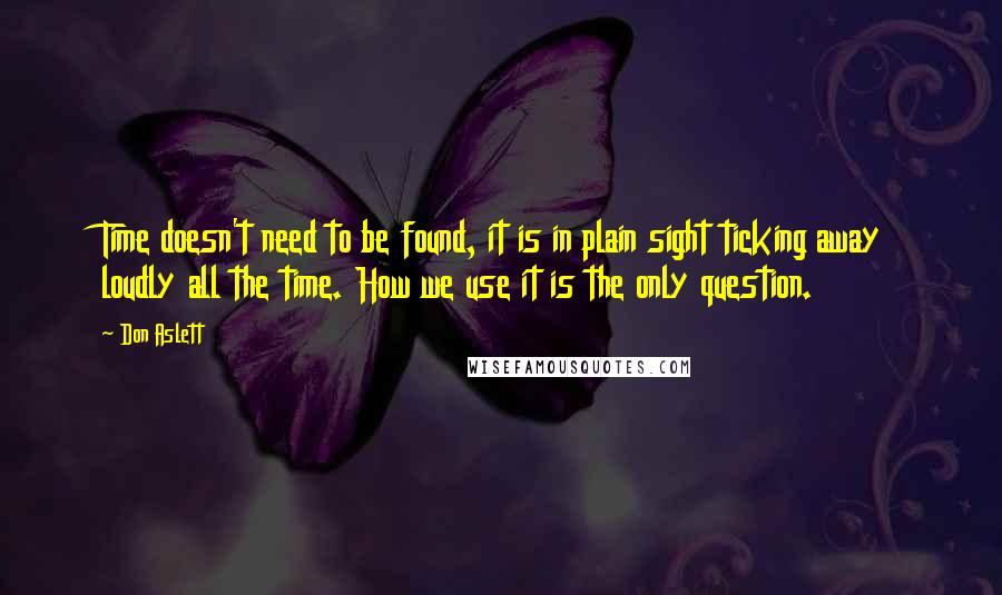 Don Aslett Quotes: Time doesn't need to be found, it is in plain sight ticking away loudly all the time. How we use it is the only question.