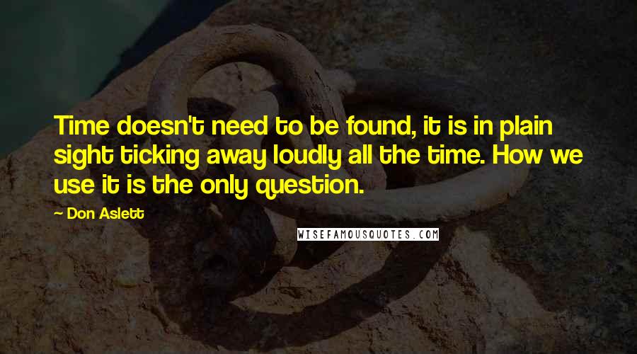 Don Aslett Quotes: Time doesn't need to be found, it is in plain sight ticking away loudly all the time. How we use it is the only question.