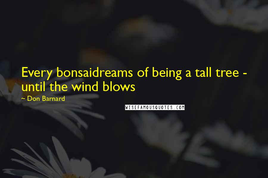 Don Barnard Quotes: Every bonsaidreams of being a tall tree - until the wind blows