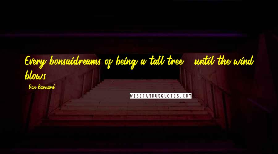 Don Barnard Quotes: Every bonsaidreams of being a tall tree - until the wind blows