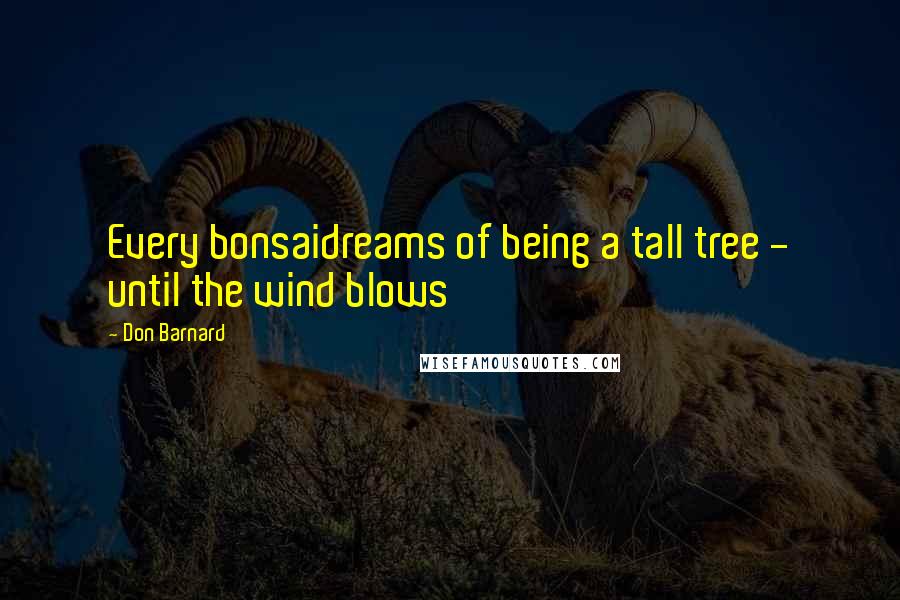 Don Barnard Quotes: Every bonsaidreams of being a tall tree - until the wind blows