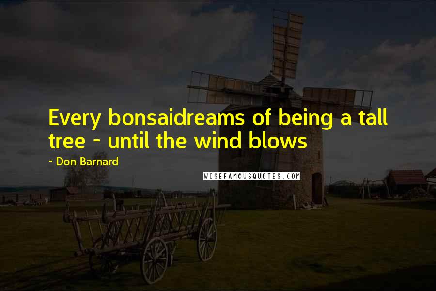 Don Barnard Quotes: Every bonsaidreams of being a tall tree - until the wind blows