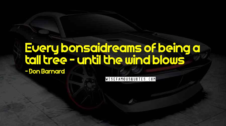 Don Barnard Quotes: Every bonsaidreams of being a tall tree - until the wind blows