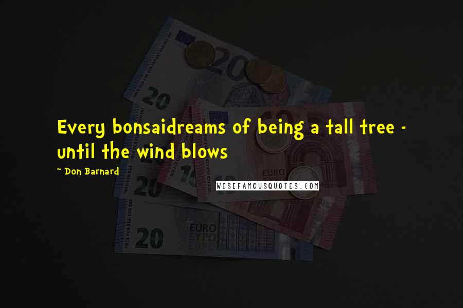 Don Barnard Quotes: Every bonsaidreams of being a tall tree - until the wind blows