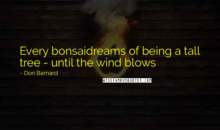 Don Barnard Quotes: Every bonsaidreams of being a tall tree - until the wind blows