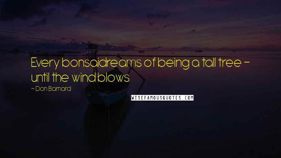 Don Barnard Quotes: Every bonsaidreams of being a tall tree - until the wind blows