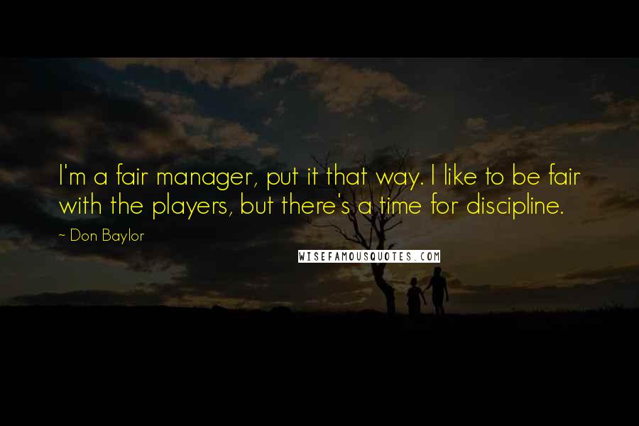 Don Baylor Quotes: I'm a fair manager, put it that way. I like to be fair with the players, but there's a time for discipline.