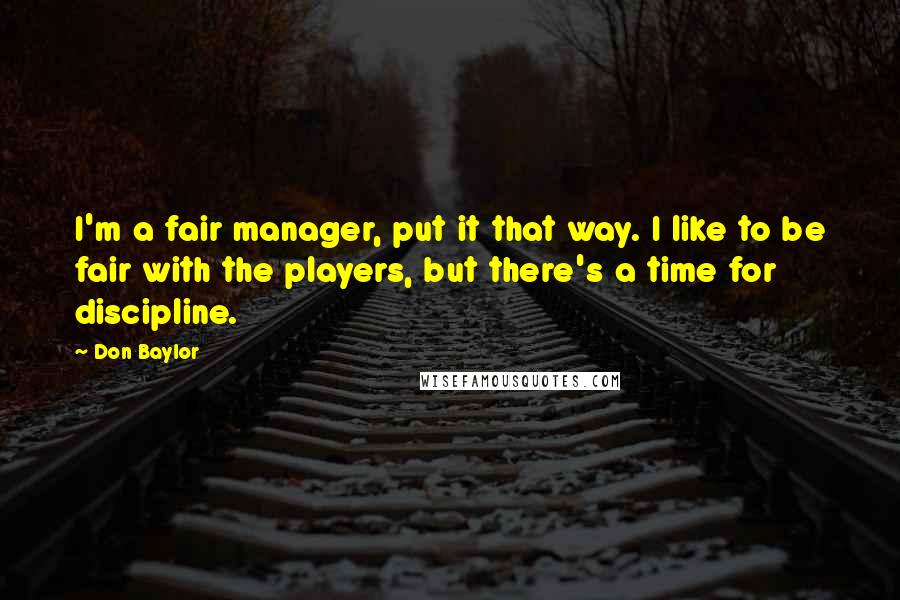 Don Baylor Quotes: I'm a fair manager, put it that way. I like to be fair with the players, but there's a time for discipline.