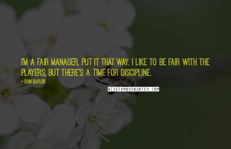 Don Baylor Quotes: I'm a fair manager, put it that way. I like to be fair with the players, but there's a time for discipline.