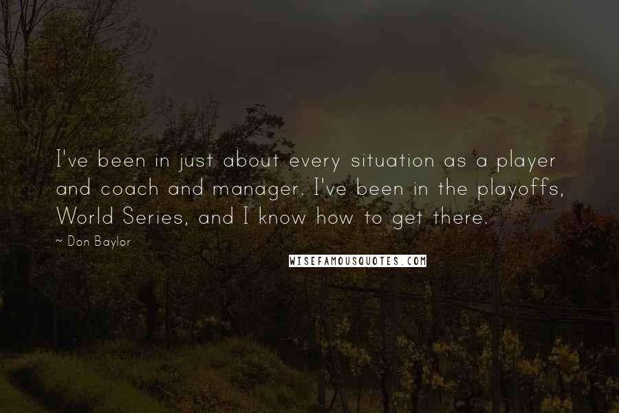 Don Baylor Quotes: I've been in just about every situation as a player and coach and manager. I've been in the playoffs, World Series, and I know how to get there.