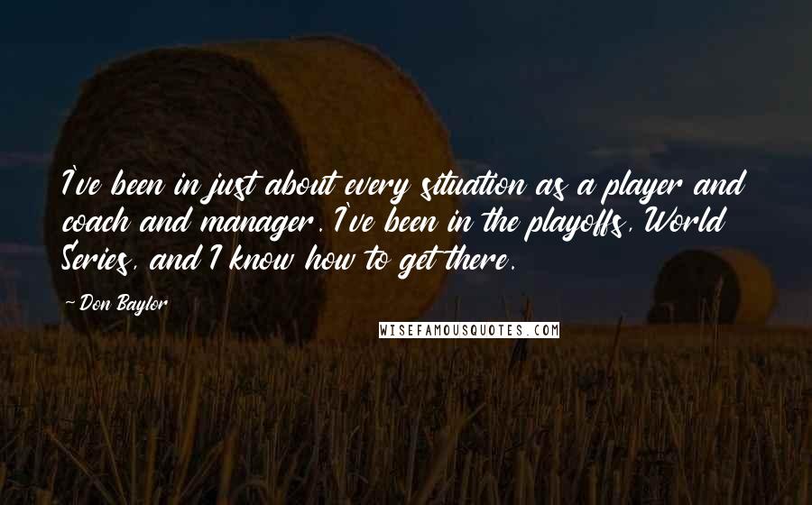 Don Baylor Quotes: I've been in just about every situation as a player and coach and manager. I've been in the playoffs, World Series, and I know how to get there.