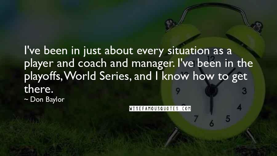 Don Baylor Quotes: I've been in just about every situation as a player and coach and manager. I've been in the playoffs, World Series, and I know how to get there.