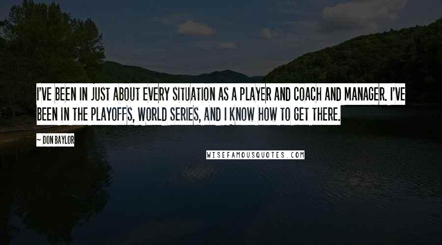 Don Baylor Quotes: I've been in just about every situation as a player and coach and manager. I've been in the playoffs, World Series, and I know how to get there.
