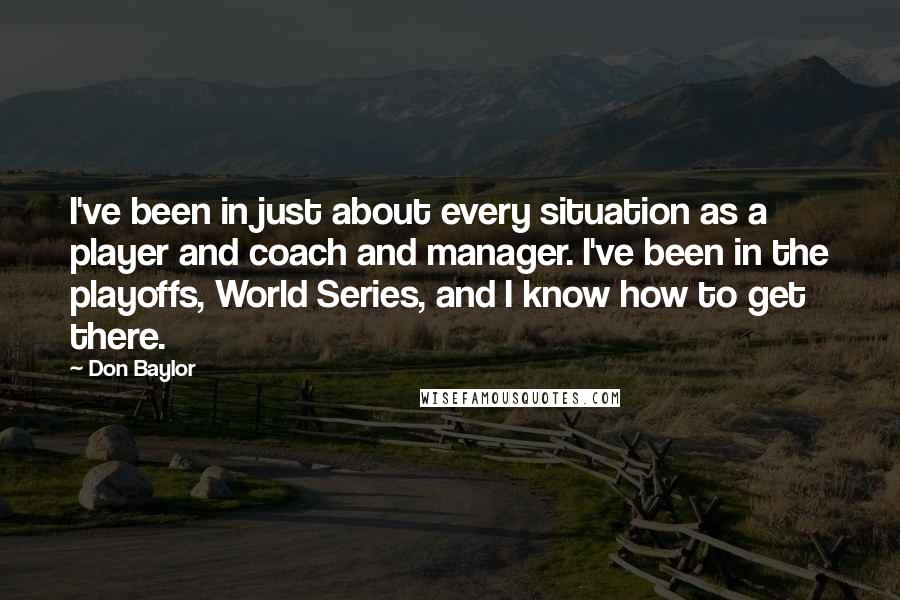 Don Baylor Quotes: I've been in just about every situation as a player and coach and manager. I've been in the playoffs, World Series, and I know how to get there.