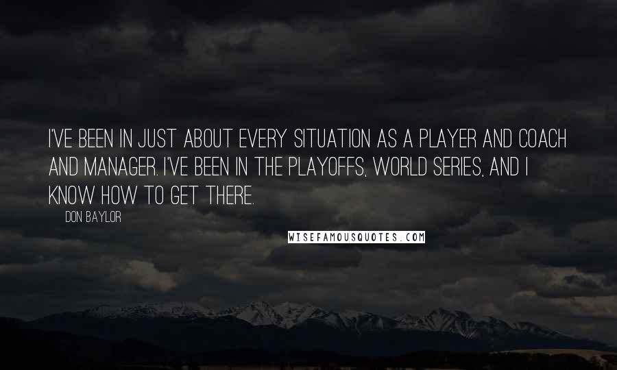 Don Baylor Quotes: I've been in just about every situation as a player and coach and manager. I've been in the playoffs, World Series, and I know how to get there.