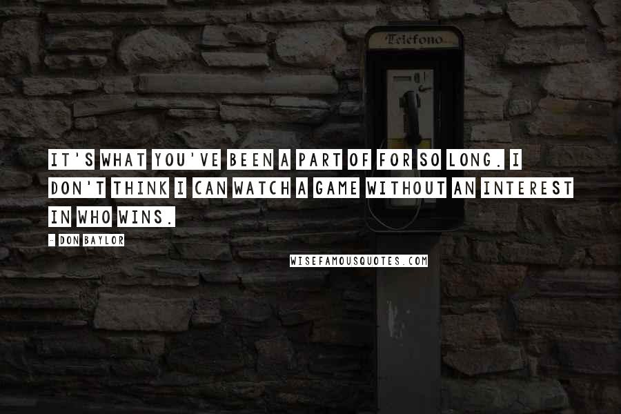 Don Baylor Quotes: It's what you've been a part of for so long. I don't think I can watch a game without an interest in who wins.
