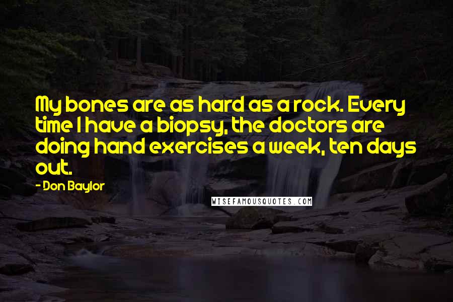 Don Baylor Quotes: My bones are as hard as a rock. Every time I have a biopsy, the doctors are doing hand exercises a week, ten days out.