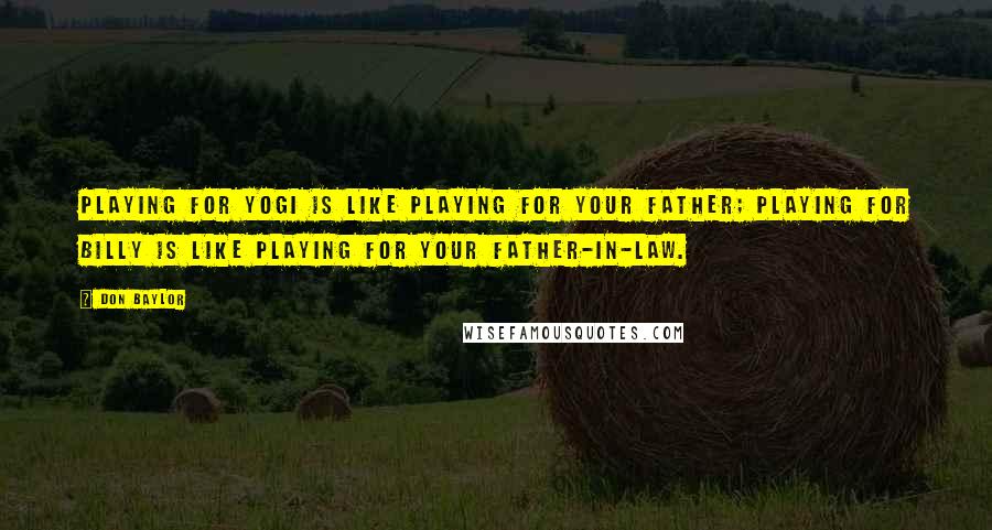 Don Baylor Quotes: Playing for Yogi is like playing for your father; playing for Billy is like playing for your father-in-law.