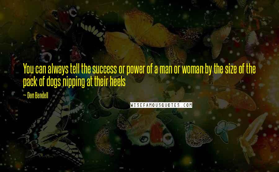 Don Bendell Quotes: You can always tell the success or power of a man or woman by the size of the pack of dogs nipping at their heels