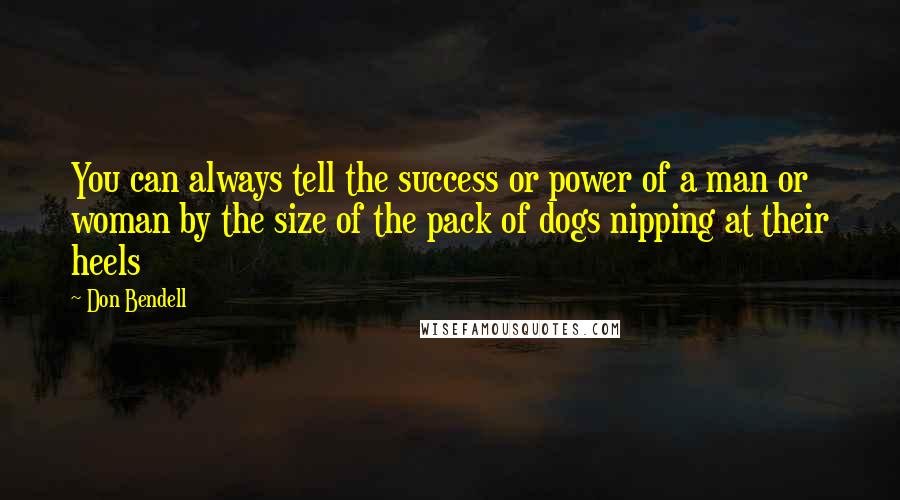 Don Bendell Quotes: You can always tell the success or power of a man or woman by the size of the pack of dogs nipping at their heels