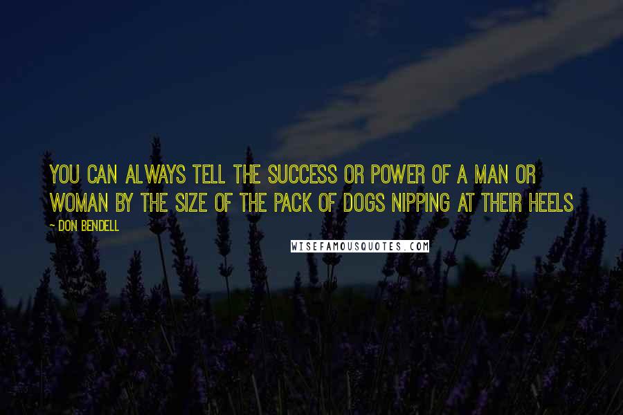 Don Bendell Quotes: You can always tell the success or power of a man or woman by the size of the pack of dogs nipping at their heels
