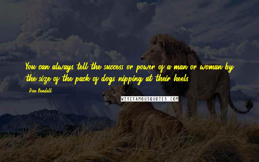 Don Bendell Quotes: You can always tell the success or power of a man or woman by the size of the pack of dogs nipping at their heels