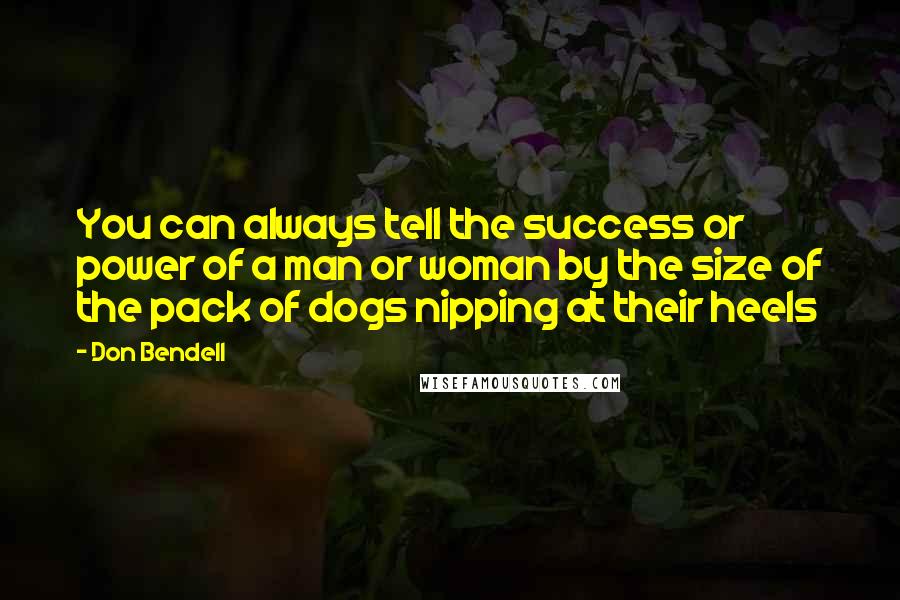 Don Bendell Quotes: You can always tell the success or power of a man or woman by the size of the pack of dogs nipping at their heels