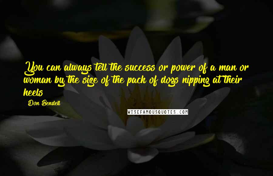 Don Bendell Quotes: You can always tell the success or power of a man or woman by the size of the pack of dogs nipping at their heels