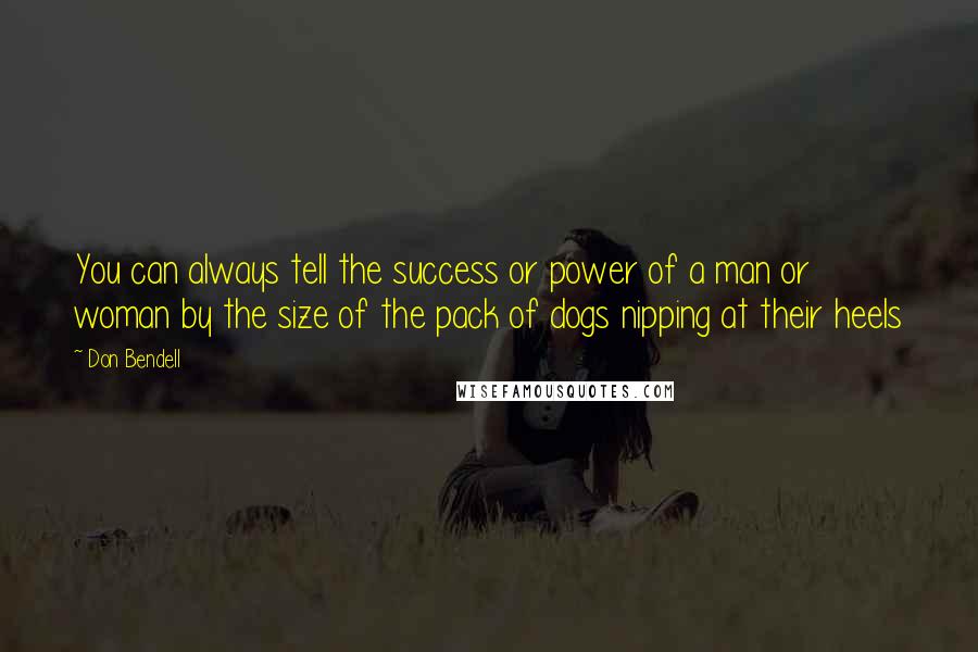 Don Bendell Quotes: You can always tell the success or power of a man or woman by the size of the pack of dogs nipping at their heels