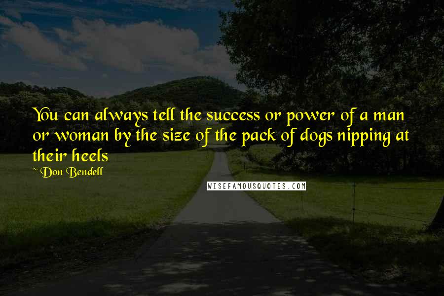 Don Bendell Quotes: You can always tell the success or power of a man or woman by the size of the pack of dogs nipping at their heels