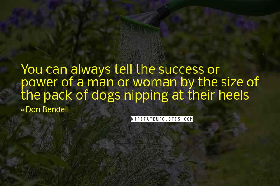 Don Bendell Quotes: You can always tell the success or power of a man or woman by the size of the pack of dogs nipping at their heels