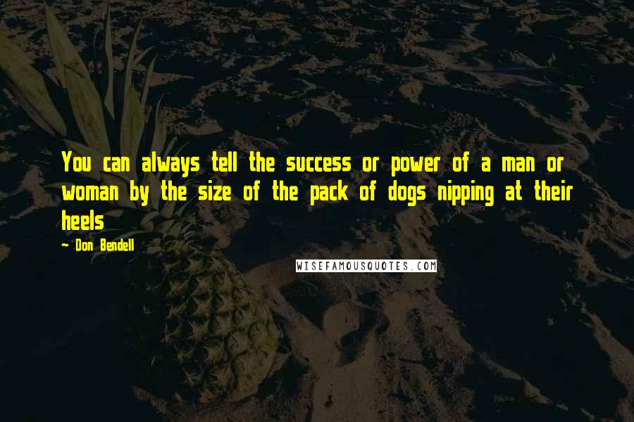 Don Bendell Quotes: You can always tell the success or power of a man or woman by the size of the pack of dogs nipping at their heels