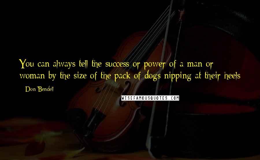 Don Bendell Quotes: You can always tell the success or power of a man or woman by the size of the pack of dogs nipping at their heels
