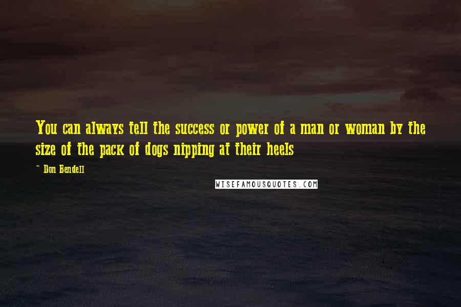 Don Bendell Quotes: You can always tell the success or power of a man or woman by the size of the pack of dogs nipping at their heels